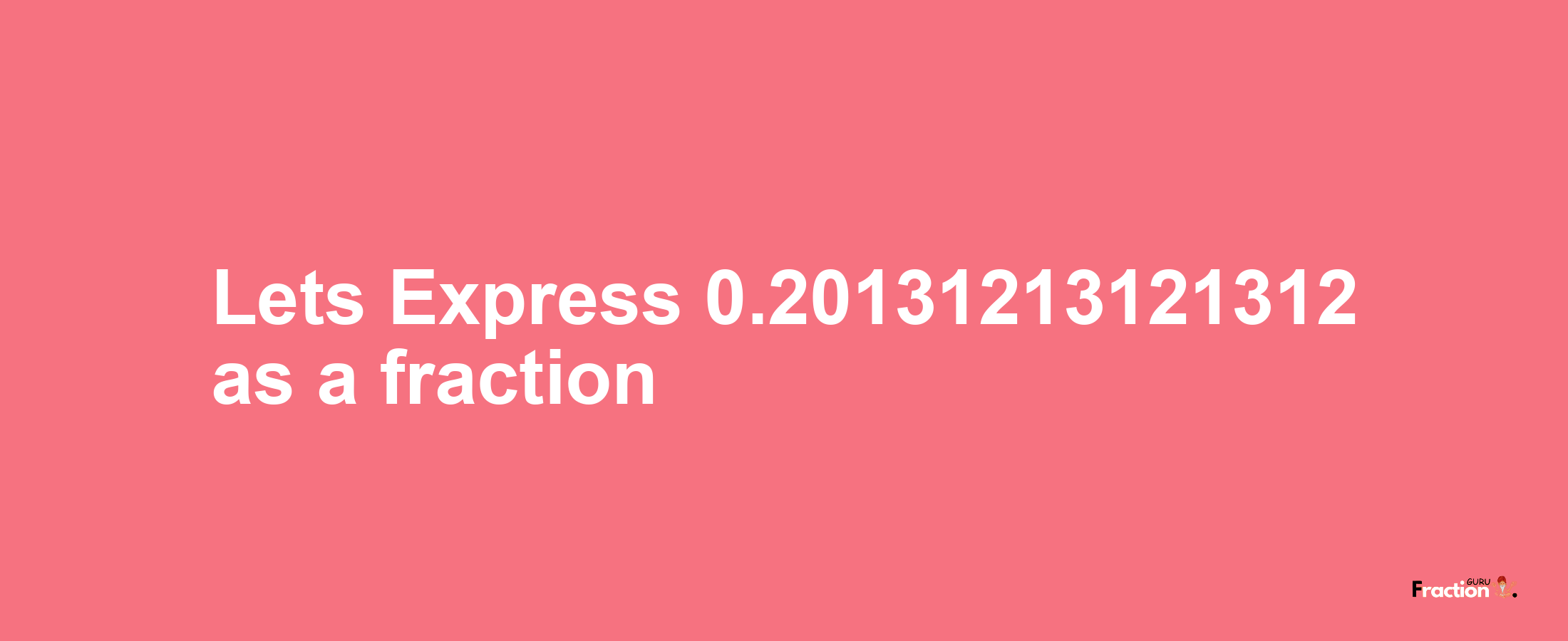 Lets Express 0.20131213121312 as afraction